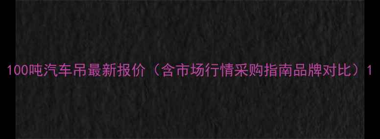 100吨汽车吊最新报价含市场行情采购指南品牌对比