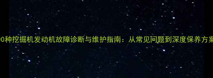 图片 100种挖掘机发动机故障诊断与维护指南：从常见问题到深度保养方案2