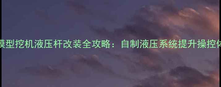 110模型挖机液压杆改装全攻略自制液压系统提升操控体验