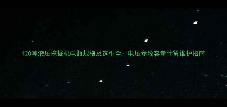 图片 120吨液压挖掘机电瓶规格及选型全：电压参数容量计算维护指南