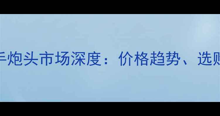 120吨级挖掘机二手炮头市场深度价格趋势选购指南与行业前景