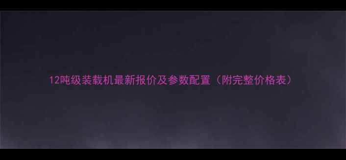 12吨级装载机最新报价及参数配置附完整价格表
