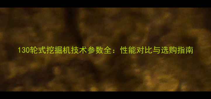 130轮式挖掘机技术参数全性能对比与选购指南