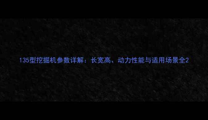 135型挖掘机参数详解长宽高动力性能与适用场景全