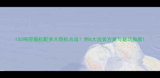 150吨挖掘机配多大炮机合适附6大改装方案与避坑指南