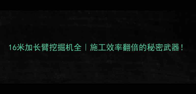 图片 16米加长臂挖掘机全｜施工效率翻倍的秘密武器！
