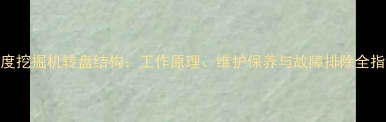 图片 180度挖掘机转盘结构：工作原理、维护保养与故障排除全指南1