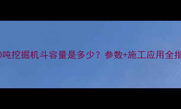 图片 200吨挖掘机斗容量是多少？参数+施工应用全指南