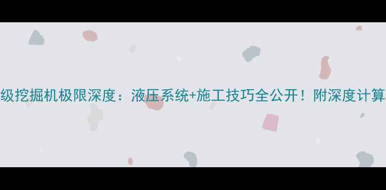 200吨级挖掘机极限深度液压系统施工技巧全公开附深度计算公式