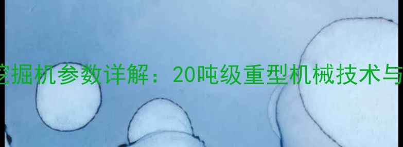 200吨级液压挖掘机参数详解20吨级重型机械技术与行业应用指南