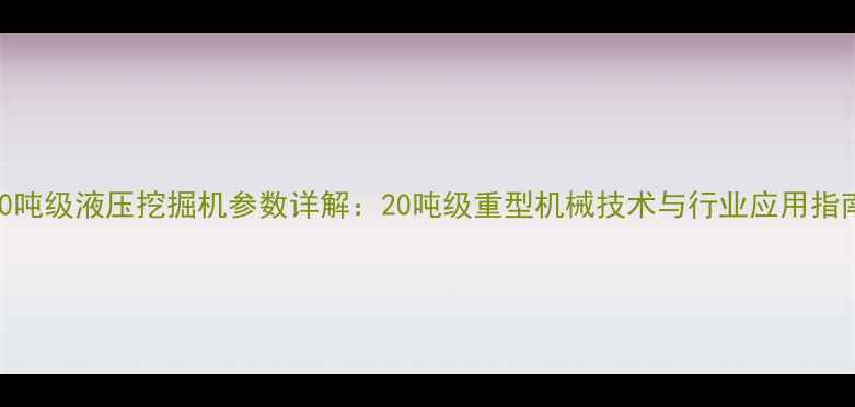 图片 200吨级液压挖掘机参数详解：20吨级重型机械技术与行业应用指南1