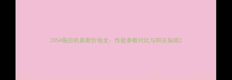 2054拖拉机最新价格全性能参数对比与购买指南