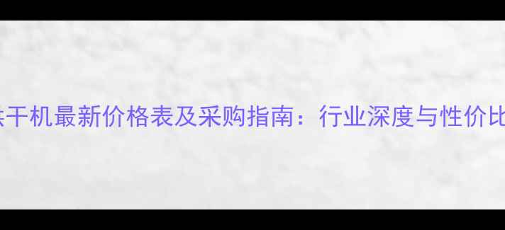 20吨烘干机最新价格表及采购指南行业深度与性价比对比