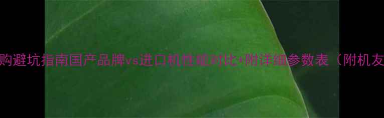 图片 215挖掘机选购避坑指南国产品牌vs进口机性能对比+附详细参数表（附机友真实评价）2