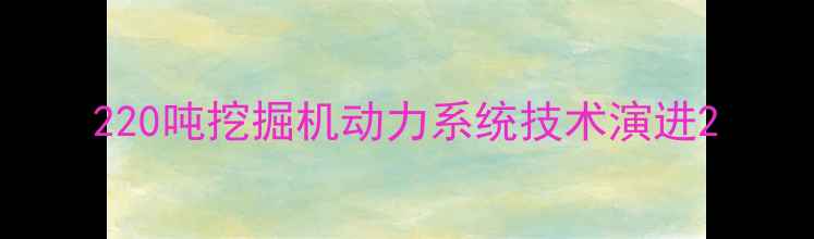 220吨挖掘机动力系统技术演进
