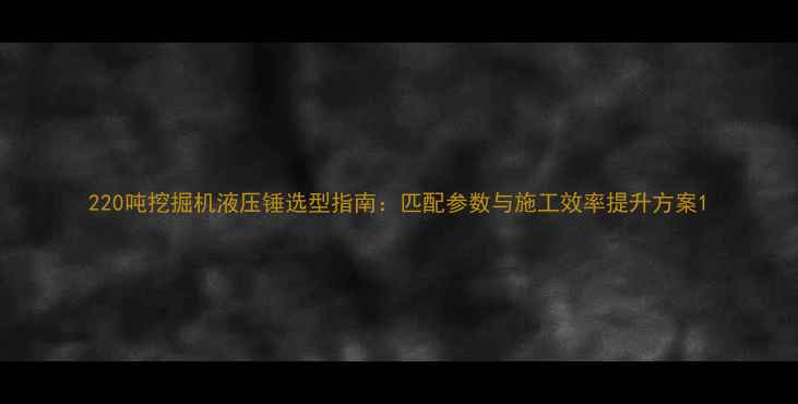 220吨挖掘机液压锤选型指南匹配参数与施工效率提升方案