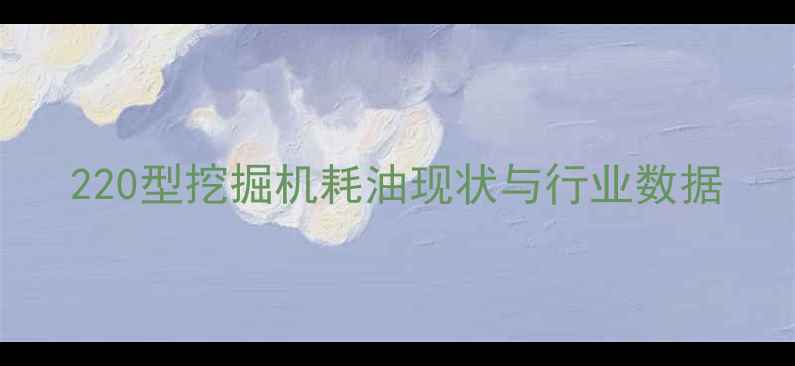 图片 220型挖掘机耗油现状与行业数据