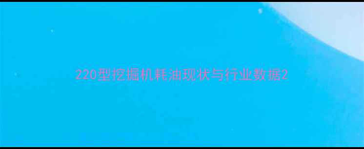 220型挖掘机耗油现状与行业数据