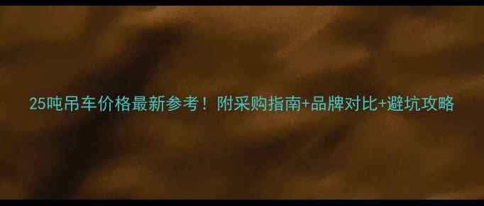 图片 25吨吊车价格最新参考！附采购指南+品牌对比+避坑攻略