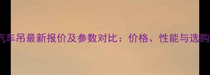 25吨汽车吊最新报价及参数对比价格性能与选购指南