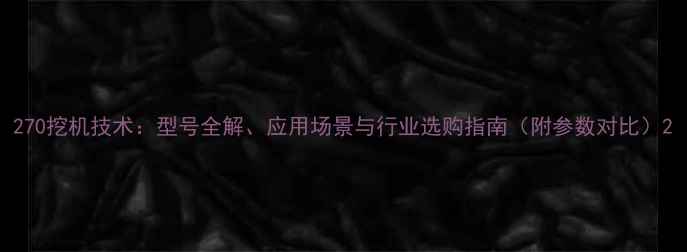 图片 270挖机技术：型号全解、应用场景与行业选购指南（附参数对比）2