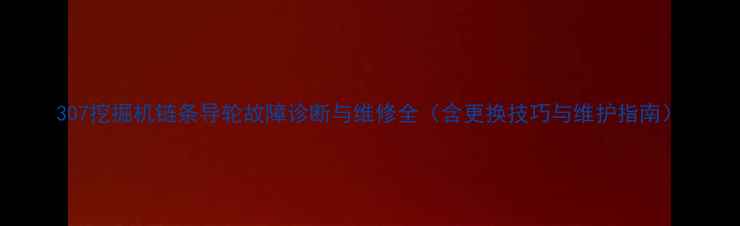 图片 307挖掘机链条导轮故障诊断与维修全（含更换技巧与维护指南）