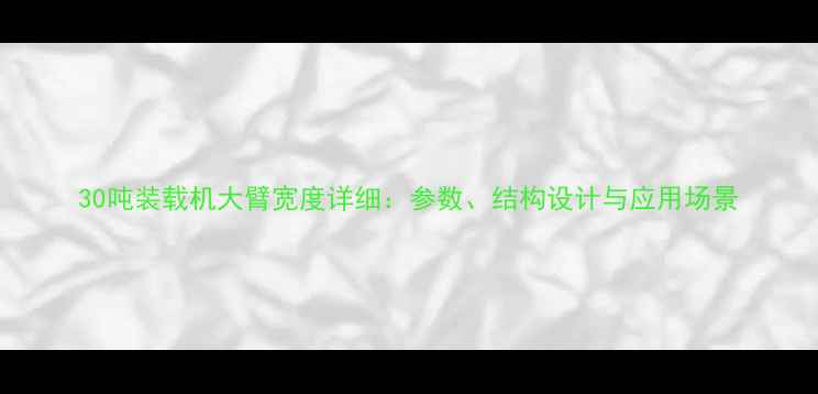 30吨装载机大臂宽度详细参数结构设计与应用场景