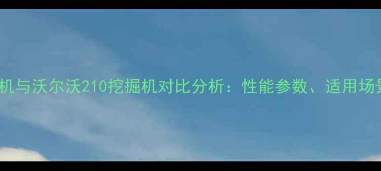 图片 320B液压挖掘机与沃尔沃210挖掘机对比分析：性能参数、适用场景及选购指南1