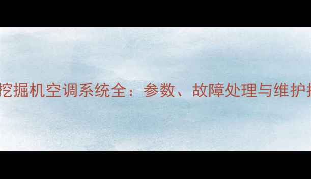 320D挖掘机空调系统全参数故障处理与维护指南