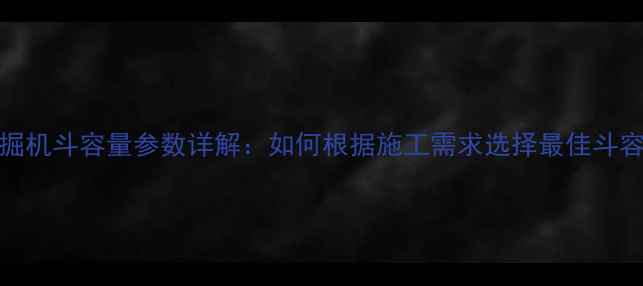 图片 320吨挖掘机斗容量参数详解：如何根据施工需求选择最佳斗容型号？2