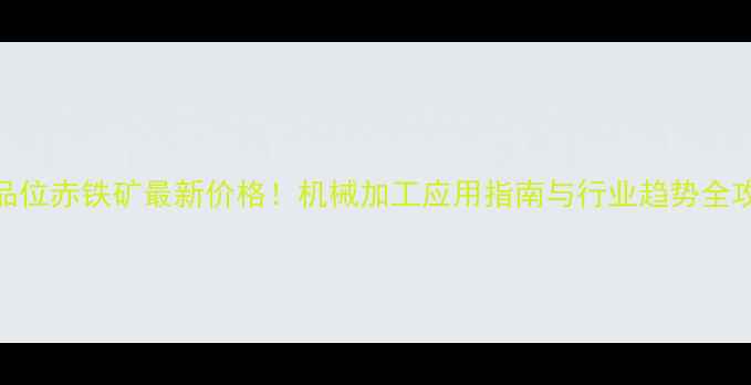 34品位赤铁矿最新价格机械加工应用指南与行业趋势全攻略