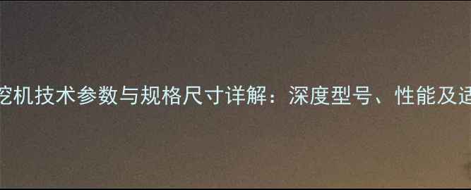 360型旋挖机技术参数与规格尺寸详解深度型号性能及适用场景