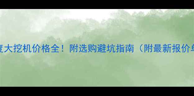 360度大挖机价格全附选购避坑指南附最新报价单