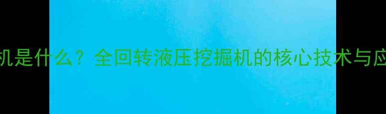 图片 360挖掘机是什么？全回转液压挖掘机的核心技术与应用场景2
