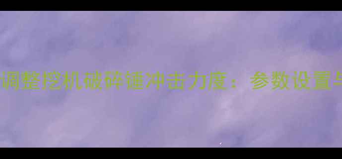 图片 3步教你正确调整挖机破碎锤冲击力度：参数设置与操作规范全