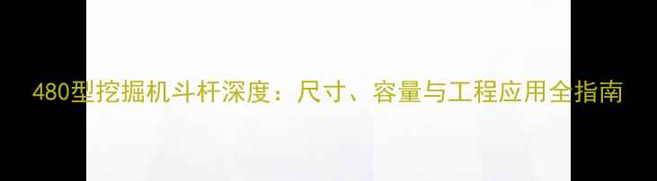 480型挖掘机斗杆深度尺寸容量与工程应用全指南