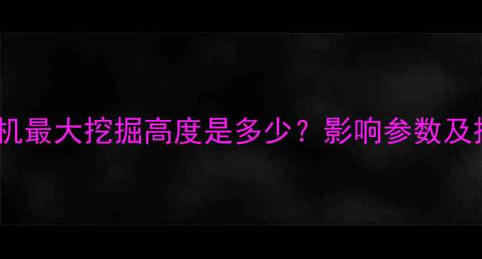 图片 485型挖掘机最大挖掘高度是多少？影响参数及操作技巧全
