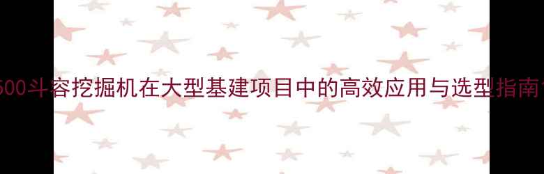 500斗容挖掘机在大型基建项目中的高效应用与选型指南