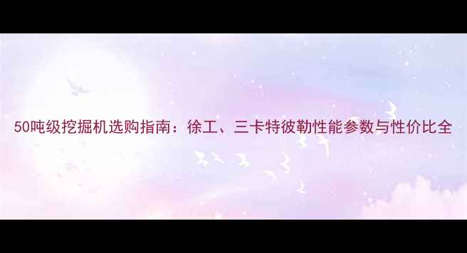 图片 50吨级挖掘机选购指南：徐工、三卡特彼勒性能参数与性价比全