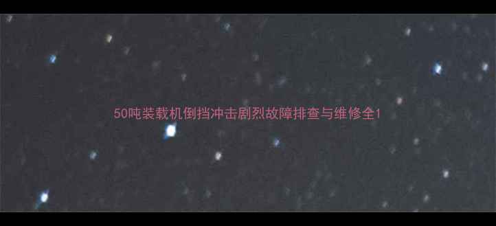 图片 50吨装载机倒挡冲击剧烈故障排查与维修全1