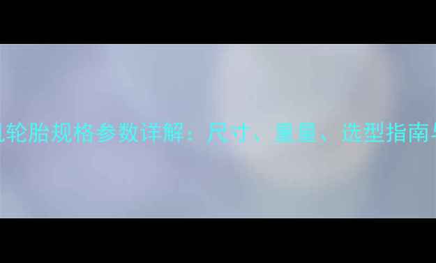 50吨装载机轮胎规格参数详解尺寸重量选型指南与维护要点