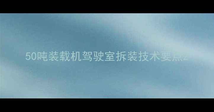 图片 50吨装载机驾驶室拆装技术要点2