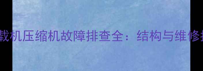 50装载机压缩机故障排查全结构与维修指南