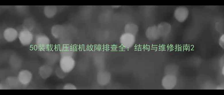 图片 50装载机压缩机故障排查全：结构与维修指南2