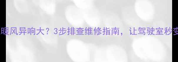 图片 50装载机暖风异响大？3步排查维修指南，让驾驶室秒变静音舱1