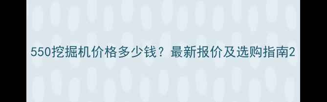 图片 550挖掘机价格多少钱？最新报价及选购指南2