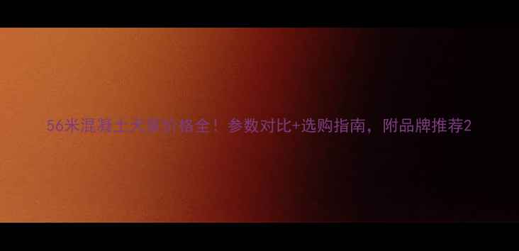 56米混凝土天泵价格全参数对比选购指南附品牌推荐