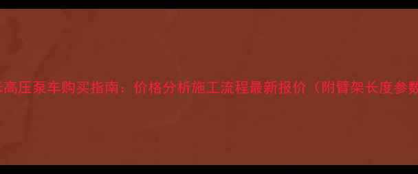图片 56米高压泵车购买指南：价格分析施工流程最新报价（附臂架长度参数）2