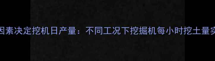 5大关键因素决定挖机日产量不同工况下挖掘机每小时挖土量实测数据