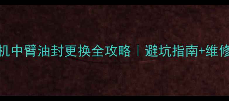 60吨挖掘机中臂油封更换全攻略避坑指南维修步骤详解